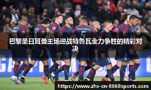 巴黎圣日耳曼主场迎战特鲁瓦全力争胜的精彩对决