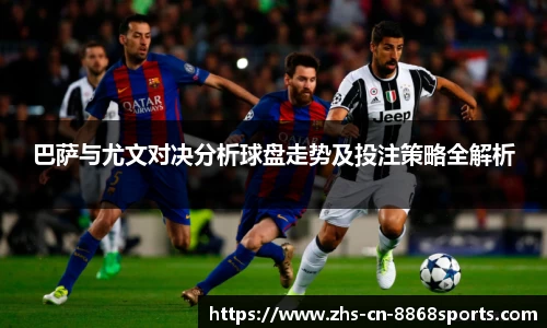 巴萨与尤文对决分析球盘走势及投注策略全解析